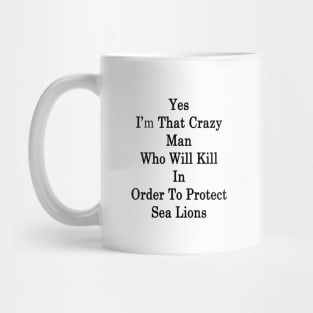 Yes I'm That Crazy Man Who Will Kill In Order To Protect Sea Lions Mug